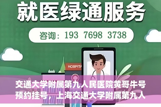 交通大学附属第九人民医院黄哥牛号预约挂号，上海交通大学附属第九人民医院黄哥名医号预约挂号攻略