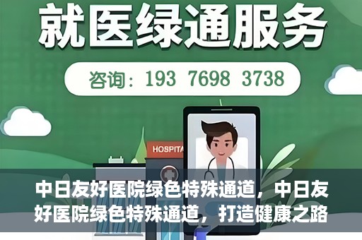 中日友好医院绿色特殊通道，中日友好医院绿色特殊通道，打造健康之路的新篇章
