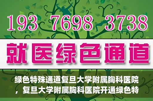 绿色特殊通道复旦大学附属胸科医院，复旦大学附属胸科医院开通绿色特殊通道，助力患者快速就医