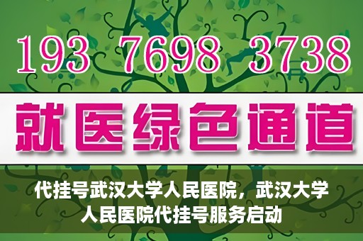 代挂号武汉大学人民医院，武汉大学人民医院代挂号服务启动