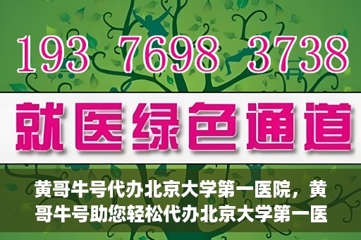 黄哥牛号代办北京大学第一医院，黄哥牛号助您轻松代办北京大学第一医院事务
