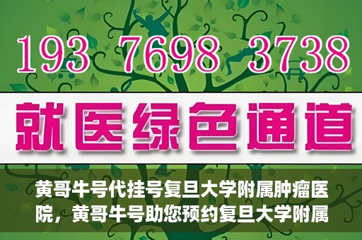 黄哥牛号代挂号复旦大学附属肿瘤医院，黄哥牛号助您预约复旦大学附属肿瘤医院挂号服务