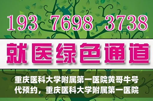 重庆医科大学附属第一医院黄哥牛号代预约，重庆医科大学附属第一医院黄哥牛号预约服务启动