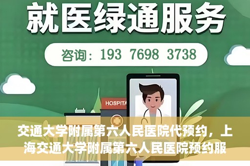 交通大学附属第六人民医院代预约，上海交通大学附属第六人民医院预约服务详解