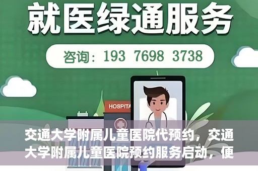 交通大学附属儿童医院代预约，交通大学附属儿童医院预约服务启动，便捷代预约通道开启