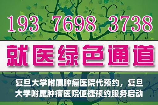 复旦大学附属肿瘤医院代预约，复旦大学附属肿瘤医院便捷预约服务启动