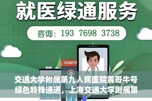 交通大学附属第九人民医院黄哥牛号绿色特殊通道，上海交通大学附属第九人民医院黄哥牛号，绿色特殊通道开启健康之门