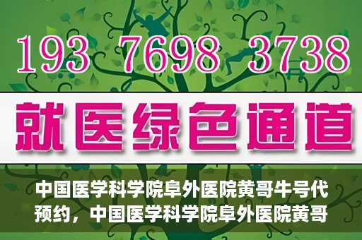 中国医学科学院阜外医院黄哥牛号代预约，中国医学科学院阜外医院黄哥牛号预约服务启动