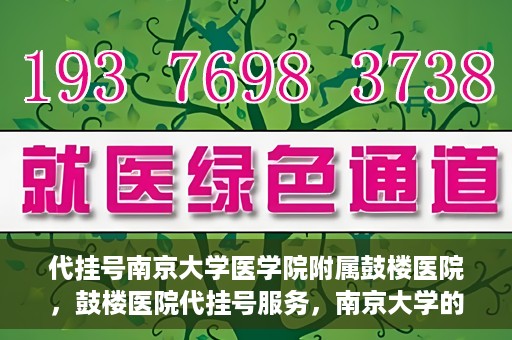 代挂号南京大学医学院附属鼓楼医院，鼓楼医院代挂号服务，南京大学的医疗后盾