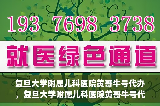 复旦大学附属儿科医院黄哥牛号代办，复旦大学附属儿科医院黄哥牛号代办，专业信赖的儿科服务新通道
