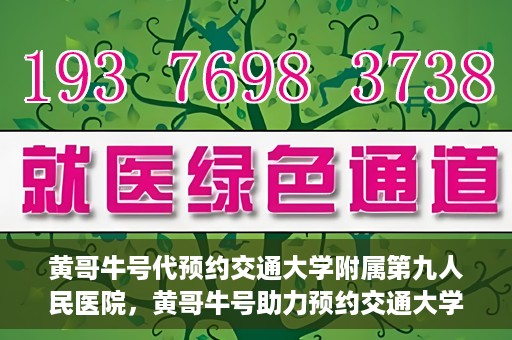 黄哥牛号代预约交通大学附属第九人民医院，黄哥牛号助力预约交通大学附属第九人民医院服务。