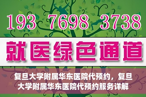 复旦大学附属华东医院代预约，复旦大学附属华东医院代预约服务详解