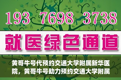 黄哥牛号代预约交通大学附属新华医院，黄哥牛号助力预约交通大学附属新华医院服务