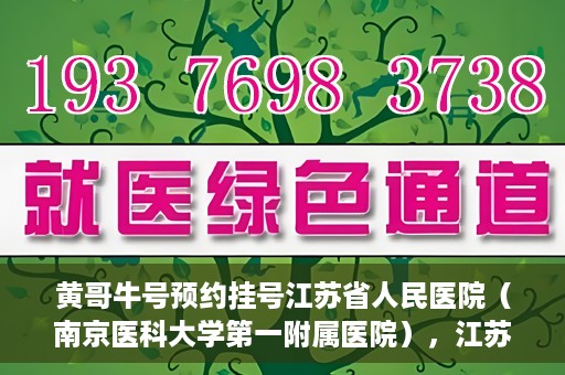 黄哥牛号预约挂号江苏省人民医院（南京医科大学第一附属医院），江苏省人民医院（南京医科大学第一附属医院）黄哥牛号预约挂号服务启动