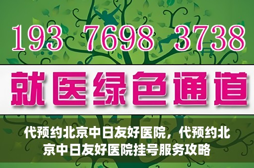 代预约北京中日友好医院，代预约北京中日友好医院挂号服务攻略