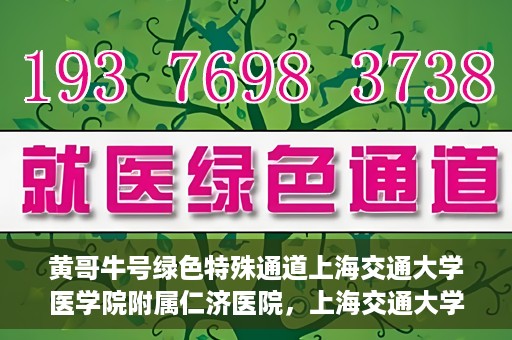 黄哥牛号绿色特殊通道上海交通大学医学院附属仁济医院，上海交通大学医学院附属仁济医院推出绿色特殊通道——黄哥牛号