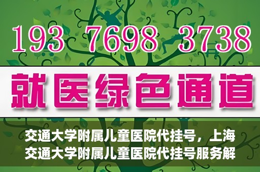 交通大学附属儿童医院代挂号，上海交通大学附属儿童医院代挂号服务解析