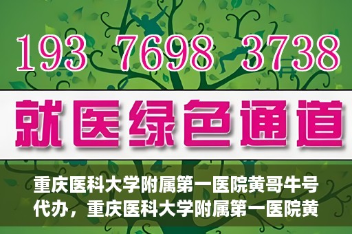 重庆医科大学附属第一医院黄哥牛号代办，重庆医科大学附属第一医院黄哥牛号代办服务详解