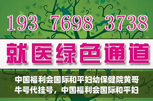 中国福利会国际和平妇幼保健院黄哥牛号代挂号，中国福利会国际和平妇幼保健院黄哥牛号挂号攻略