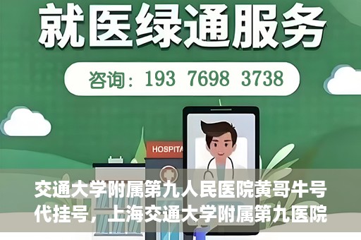 交通大学附属第九人民医院黄哥牛号代挂号，上海交通大学附属第九医院黄哥牛号代挂号攻略解析