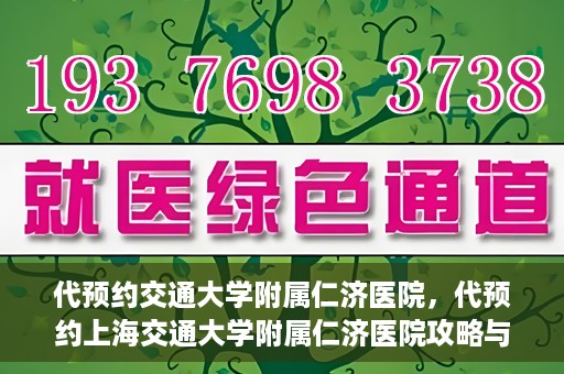 代预约交通大学附属仁济医院，代预约上海交通大学附属仁济医院攻略与指南