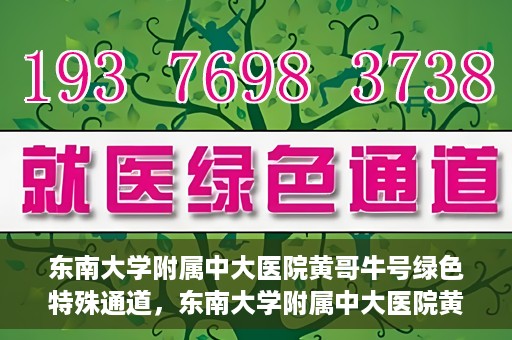 东南大学附属中大医院黄哥牛号绿色特殊通道，东南大学附属中大医院黄哥牛号，绿色特殊通道开启生命之门