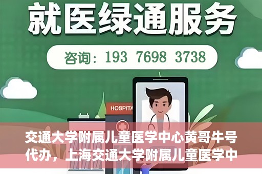 交通大学附属儿童医学中心黄哥牛号代办，上海交通大学附属儿童医学中心黄哥牛号预约挂号须知