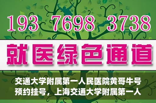 交通大学附属第一人民医院黄哥牛号预约挂号，上海交通大学附属第一人民医院黄哥名医挂号预约攻略