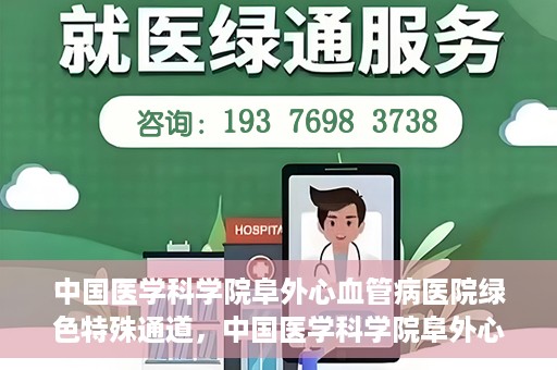 中国医学科学院阜外心血管病医院绿色特殊通道，中国医学科学院阜外心血管病医院开通绿色特殊通道，助力患者快速康复之路