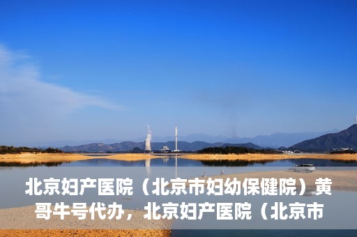 北京妇产医院（北京市妇幼保健院）黄哥牛号代办，北京妇产医院（北京市妇幼保健院）黄哥牛号业务代办全攻略