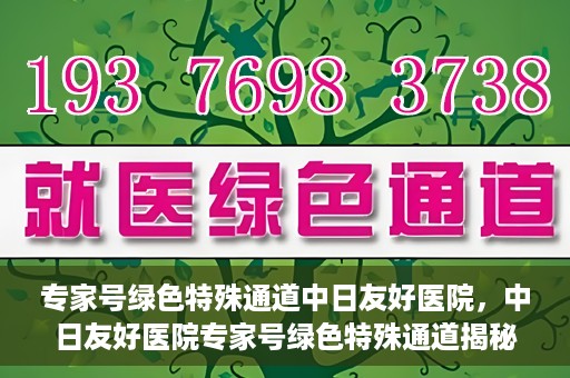 专家号绿色特殊通道中日友好医院，中日友好医院专家号绿色特殊通道揭秘