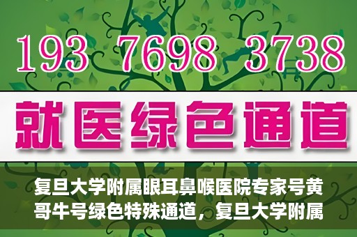 复旦大学附属眼耳鼻喉医院专家号黄哥牛号绿色特殊通道，复旦大学附属眼耳鼻喉医院专家号黄哥牛号，绿色特殊通道揭秘