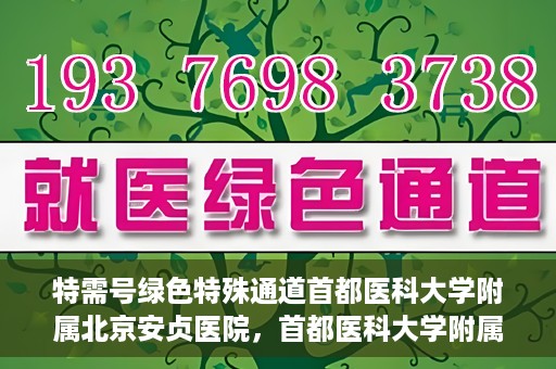 特需号绿色特殊通道首都医科大学附属北京安贞医院，首都医科大学附属北京安贞医院特需号绿色特殊通道服务解析