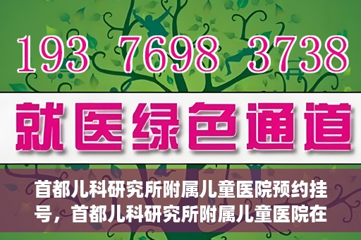 首都儿科研究所附属儿童医院预约挂号，首都儿科研究所附属儿童医院在线预约挂号攻略
