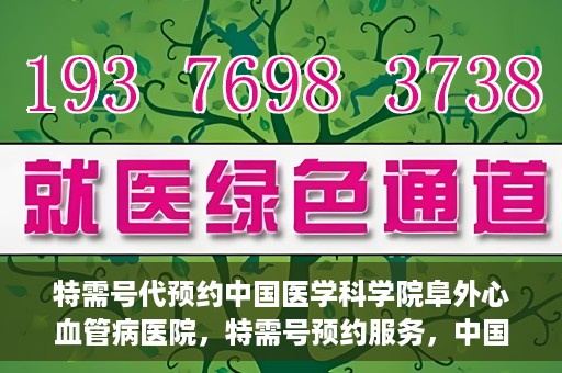 特需号代预约中国医学科学院阜外心血管病医院，特需号预约服务，中国医学科学院阜外心血管病医院专业预约平台助您轻松就医。
