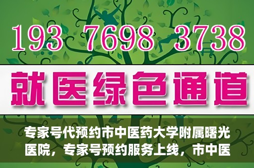 专家号代预约市中医药大学附属曙光医院，专家号预约服务上线，市中医药大学附属曙光医院便捷就医新体验