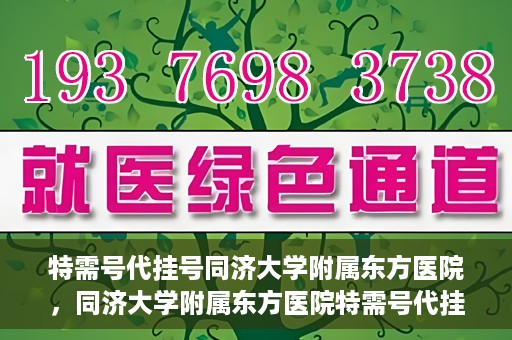 特需号代挂号同济大学附属东方医院，同济大学附属东方医院特需号代挂号服务解析