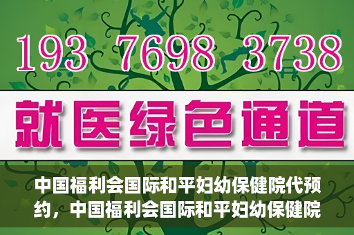 中国福利会国际和平妇幼保健院代预约，中国福利会国际和平妇幼保健院预约服务指南