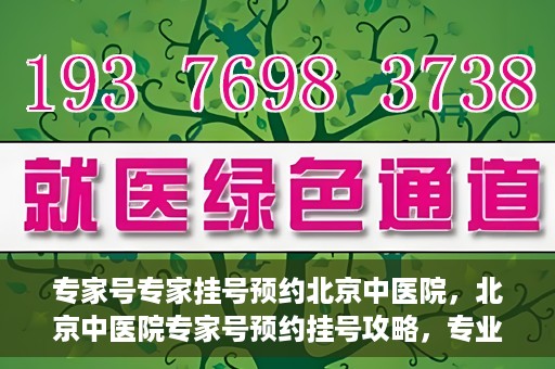 专家号专家挂号预约北京中医院，北京中医院专家号预约挂号攻略，专业医生一对一服务体验