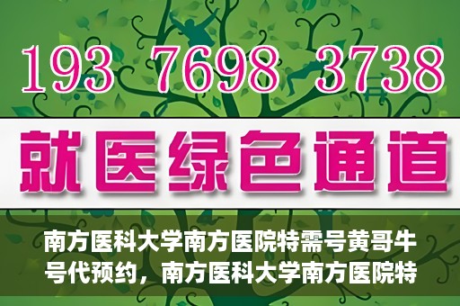 南方医科大学南方医院特需号黄哥牛号代预约，南方医科大学南方医院特需号预约专家黄哥牛号预约指南