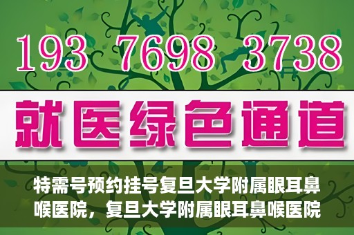 特需号预约挂号复旦大学附属眼耳鼻喉医院，复旦大学附属眼耳鼻喉医院特需号预约挂号服务详解