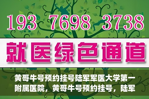 黄哥牛号预约挂号陆军军医大学第一附属医院，黄哥牛号预约挂号，陆军军医大学第一附属医院就医新体验