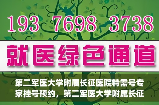 第二军医大学附属长征医院特需号专家挂号预约，第二军医大学附属长征医院特需专家挂号预约攻略