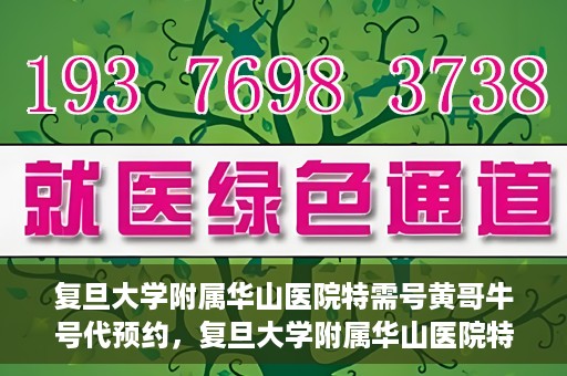 复旦大学附属华山医院特需号黄哥牛号代预约，复旦大学附属华山医院特需号名医黄哥预约攻略及牛号代预约服务解析