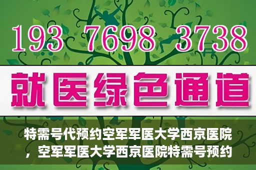 特需号代预约空军军医大学西京医院，空军军医大学西京医院特需号预约服务解析