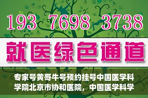 专家号黄哥牛号预约挂号中国医学科学院北京市协和医院，中国医学科学院北京市协和医院专家号黄哥牛号预约挂号指南