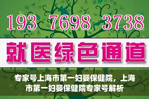 专家号上海市第一妇婴保健院，上海市第一妇婴保健院专家号解析