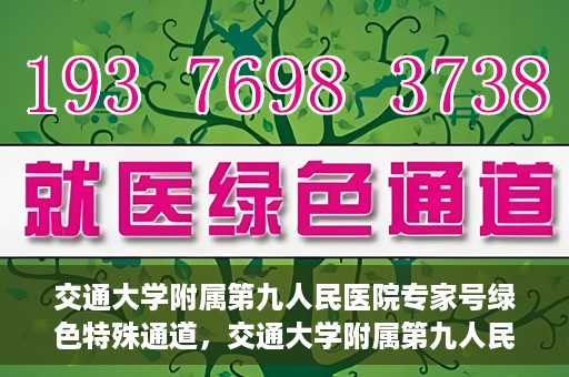 交通大学附属第九人民医院专家号绿色特殊通道，交通大学附属第九人民医院专家号绿色通道，专业医疗服务的快速通道