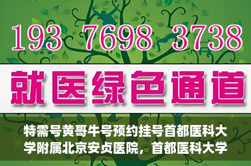 特需号黄哥牛号预约挂号首都医科大学附属北京安贞医院，首都医科大学附属北京安贞医院特需号黄哥牛号预约挂号服务启动