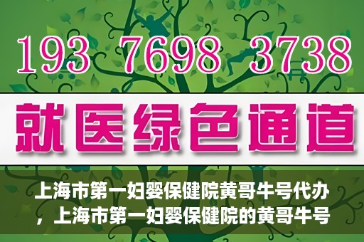 上海市第一妇婴保健院黄哥牛号代办，上海市第一妇婴保健院的黄哥牛号代办服务解析